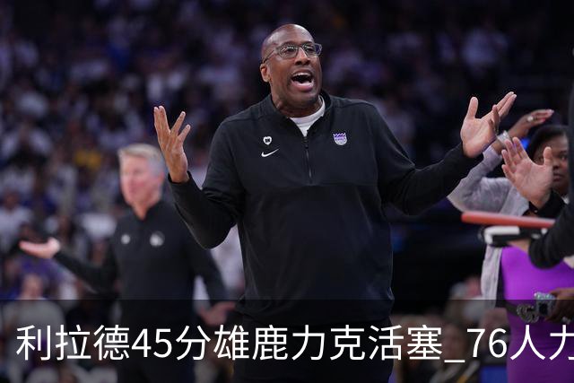 利拉德45分雄鹿力克活塞 76人力克黄蜂5连胜