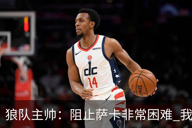 狼队主帅：阻止萨卡非常困难 我们没威胁到阿森纳